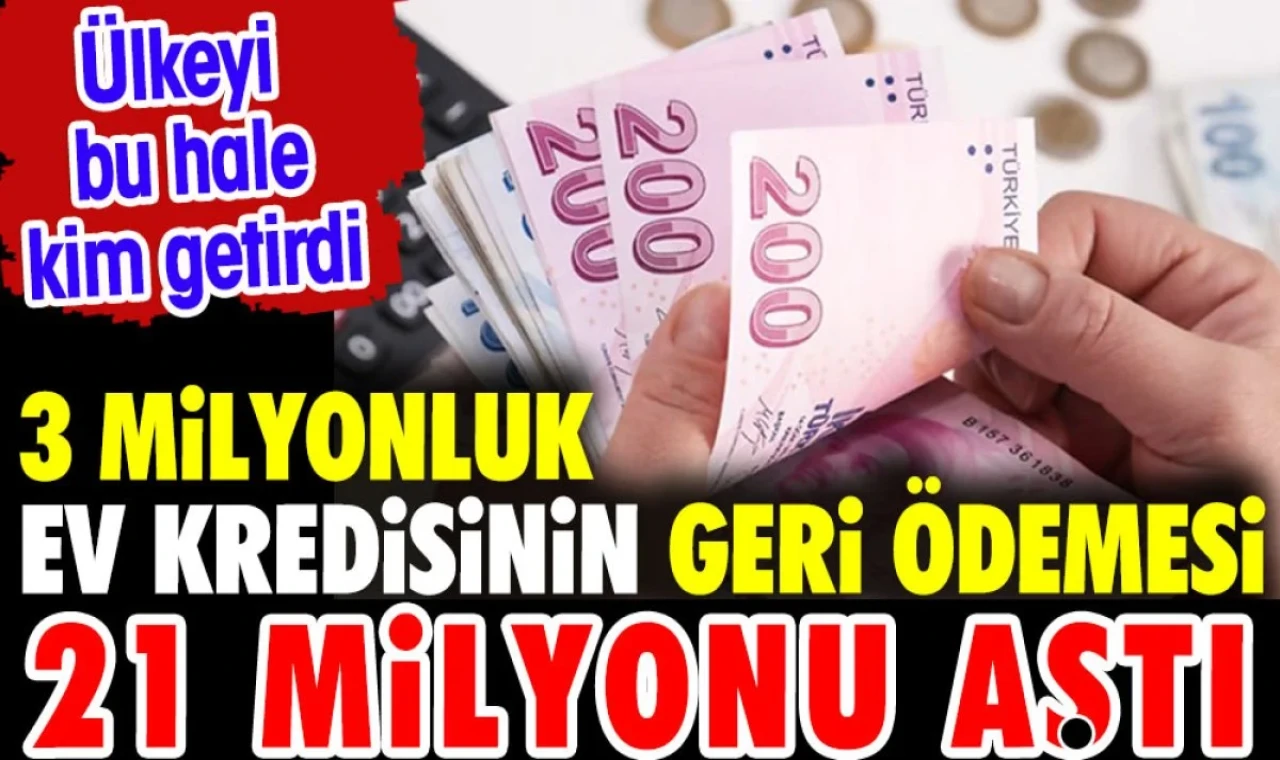 3 milyonluk ev kredisinin geri ödemesi 21 milyonu aştı. Ülkeyi kim bu hale getirdi