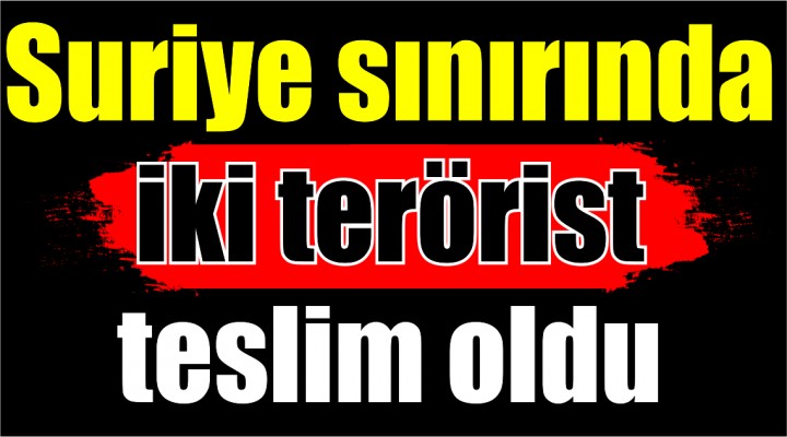 Suriye sınırında iki terörist teslim oldu