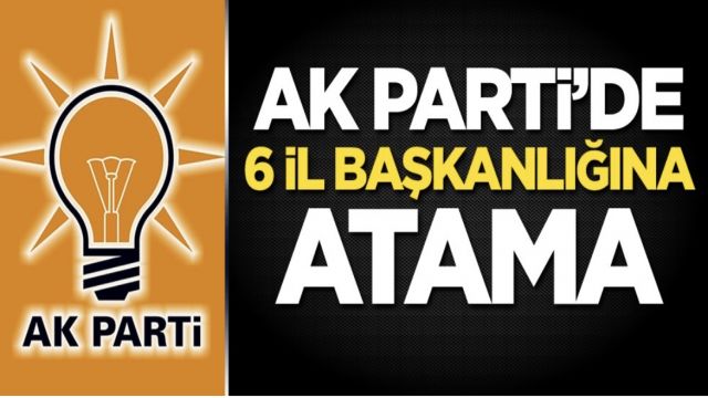 AK Parti'de 6 il başkanlığına atama