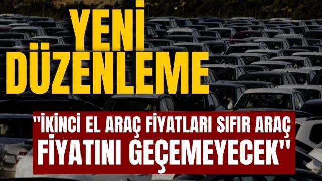 İkinci el araç fiyatı sıfır fiyatını geçemeyecek