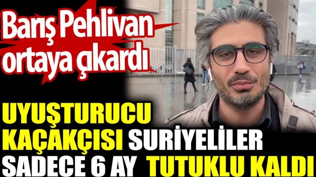 Uyuşturucu kaçakçısı Suriyeliler sadece 6 ay tutuklu kaldı. Barış Pehlivan ortaya çıkardı