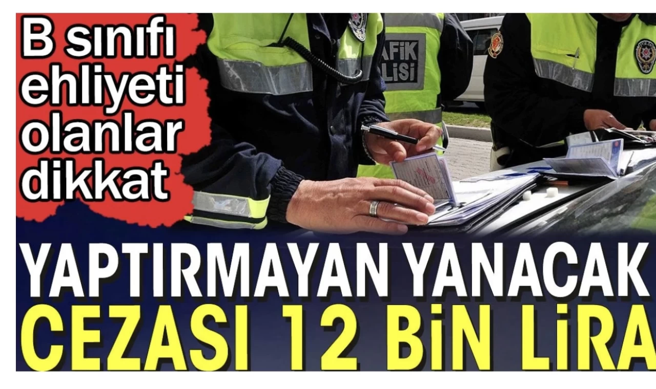 Yaptırmayan yanacak cezası 12 Bin TL. B sınıfı ehliyeti olanlar dikkat