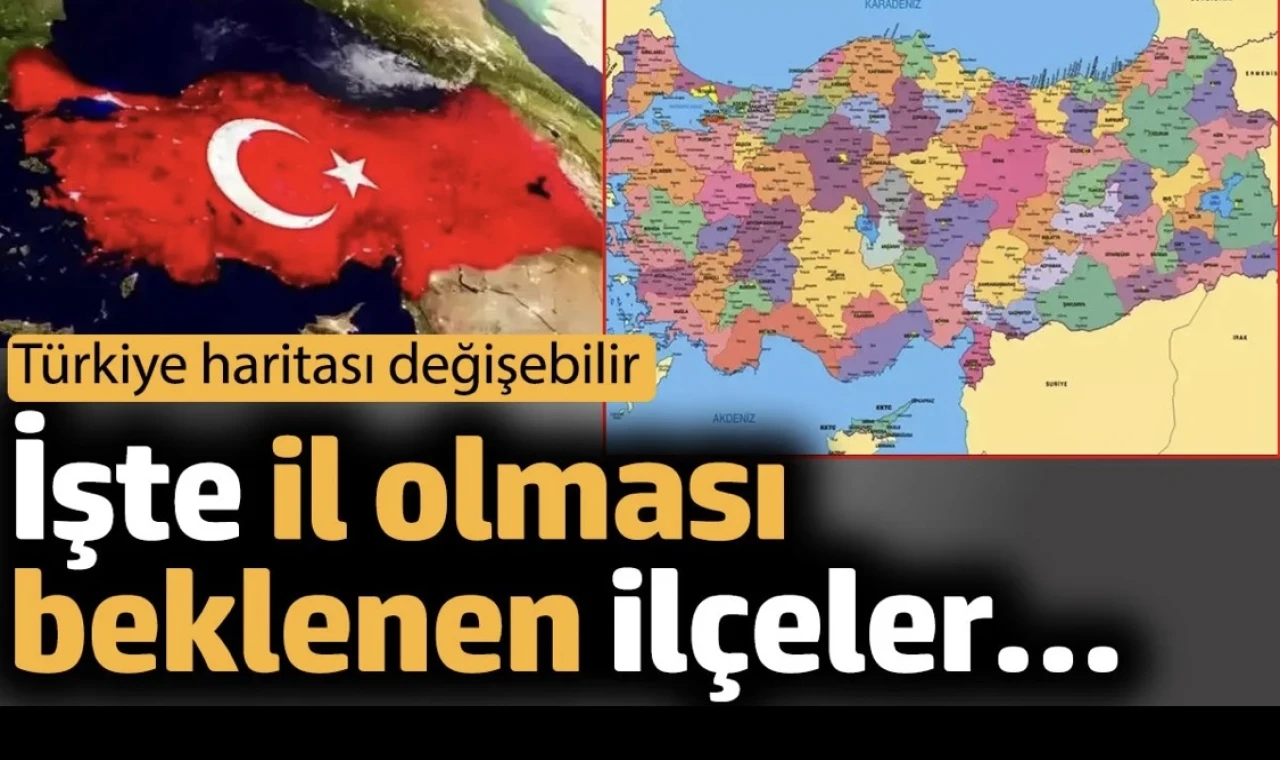 Türkiye haritası değişebilir. İşte il olması beklenen ilçeler