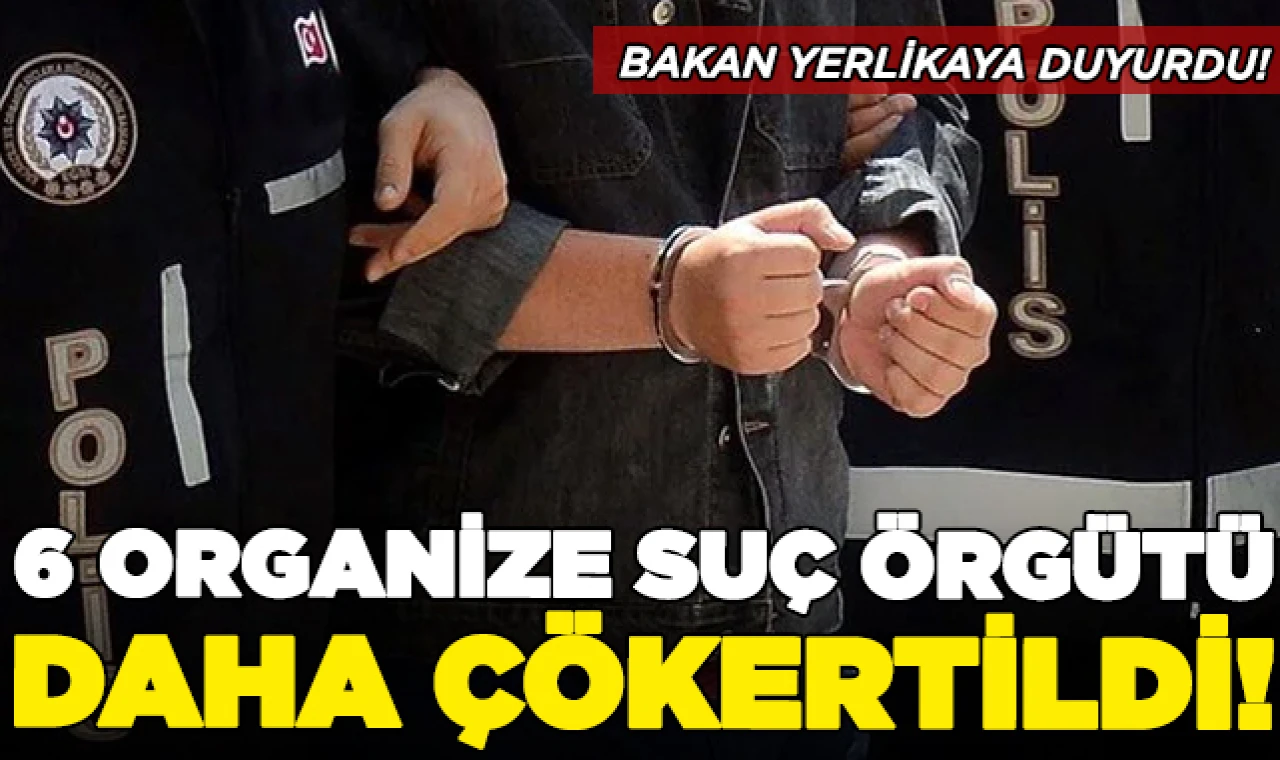 Bakan açıkladı: 6 organize suç örgütü çökertildi