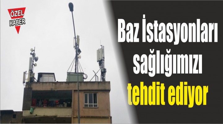 Baz İstasyonları sağlığımızı tehdit ediyor