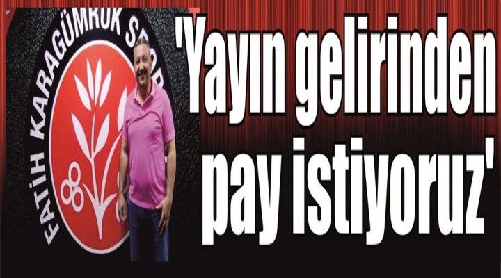 'Yayın gelirinden pay istiyoruz'