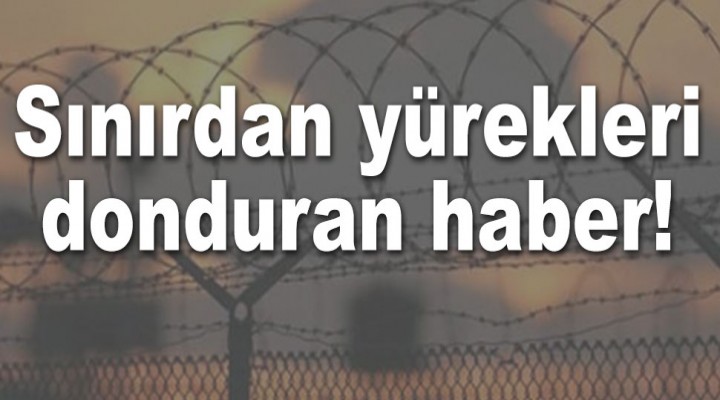 Sınırdan yürekleri donduran haber!