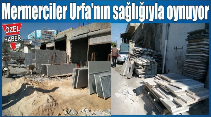 Mermerciler Urfa’nın sağlığıyla oynuyor