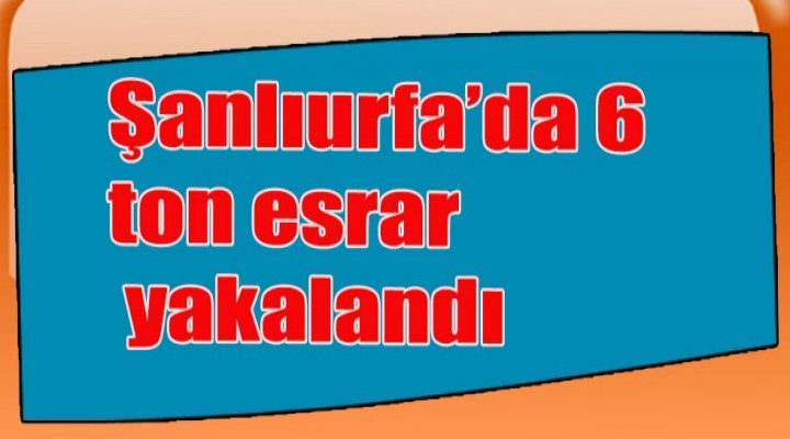 Şanlıurfa’da 6 ton esrar yakalandı