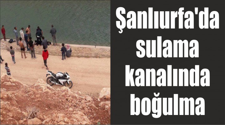 Şanlıurfa'da sulama kanalında boğulma