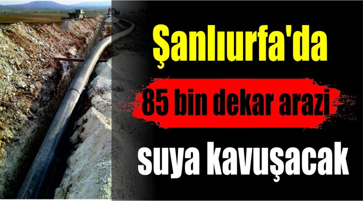 Şanlıurfa'da 85 bin dekar arazi suya kavuşacak