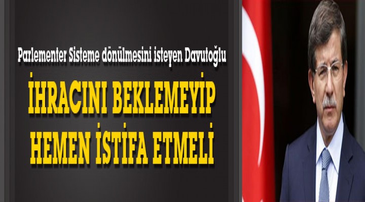 "Davutoğlu ihracını beklemeyip hemen istifa etmeli"