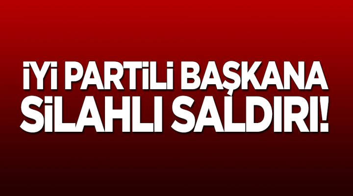 İYİ Parti'li Başkana silahlı saldırı