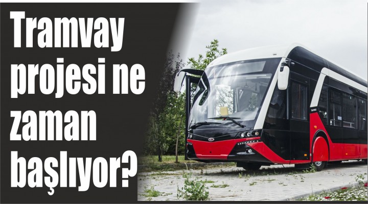 Tramvay projesi ne zaman başlıyor?