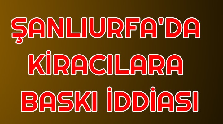 Şanlıurfa'da kiracılara baskı iddiası