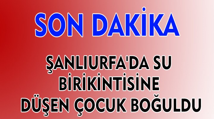 Su birikintisine düşen çocuk boğuldu