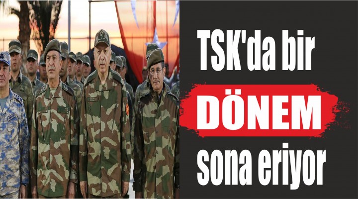 TSK'da bir dönem sona eriyor