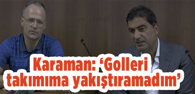 Karaman: ‘Golleri  takımıma yakıştıramadım’