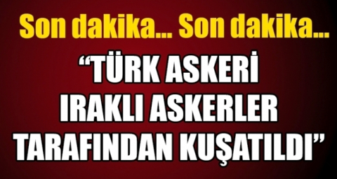 Irak'taki Türk askeri ablukaya alındı !