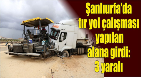 Şanlıurfa'da tır yol çalışması yapılan alana girdi: 3 yaralı