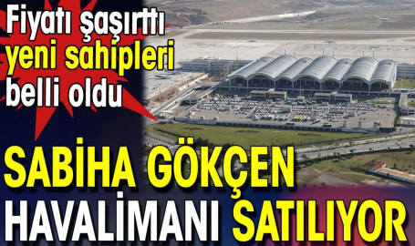 Sabiha Gökçen Havalimanı satılıyor. Fiyatı şaşırttı yeni sahipleri belli oldu