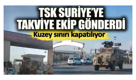 TSK Suriye'ye takviye ekip gönderdi. Suriye'nin kuzey sınırı kapatılıyor.